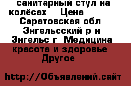 санитарный стул на колёсах  › Цена ­ 5 500 - Саратовская обл., Энгельсский р-н, Энгельс г. Медицина, красота и здоровье » Другое   
